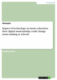 Title: Impact of technology on music education. How digital musicianship could change music-making at schools, Author: Anonym