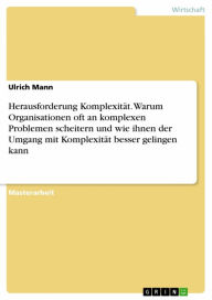 Title: Herausforderung Komplexität. Warum Organisationen oft an komplexen Problemen scheitern und wie ihnen der Umgang mit Komplexität besser gelingen kann, Author: Ulrich Mann