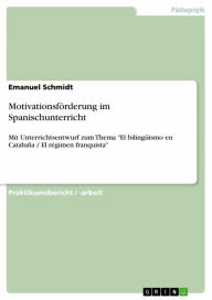 Title: Motivationsförderung im Spanischunterricht: Mit Unterrichtsentwurf zum Thema 'El bilingüismo en Cataluña / El régimen franquista', Author: Emanuel Schmidt