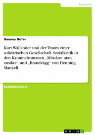 Title: Kurt Wallander und der Traum einer solidarischen Gesellschaft. Sozialkritik in den Kriminalromanen 'Mördare utan ansikte' und 'Brandvägg' von Henning Mankell, Author: Hannes Hofer