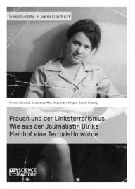 Title: Frauen und der Linksterrorismus. Wie aus der Journalistin Ulrike Meinhof eine Terroristin wurde, Author: Constanze Mey