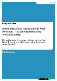 Title: Haben ungarische Jugendliche im Alter zwischen 17-26 eine pessimistische Weltanschauung?: Überprüfung der Forschungsergebnisse der von Geert Hofstede entwickelten Kulturdimension 'Indulgence versus Restraint', Author: Evelyn Walter