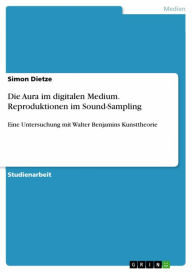 Title: Die Aura im digitalen Medium. Reproduktionen im Sound-Sampling: Eine Untersuchung mit Walter Benjamins Kunsttheorie, Author: Simon Dietze