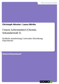 Title: Unsere Lebensmittel (Chemie, Sekundarstufe I): Fachliche Ausarbeitung, Curriculare Einordnung, Experimente, Author: Christoph Höveler