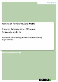 Title: Unsere Lebensmittel (Chemie, Sekundarstufe I): Fachliche Ausarbeitung, Curriculare Einordnung, Experimente, Author: Christoph Höveler