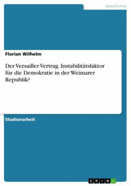 Title: Der Versailler Vertrag. Instabilitätsfaktor für die Demokratie in der Weimarer Republik?, Author: Florian Wilhelm