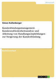 Title: Kundenbindungsmanagement. Kundenzufriedenheitsanalyse und Ableitung von Handlungsempfehlungen zur Steigerung der Kundenbindung, Author: Simon Kallenberger