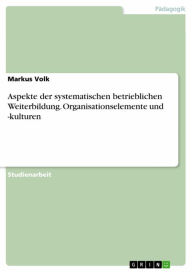 Title: Aspekte der systematischen betrieblichen Weiterbildung. Organisationselemente und -kulturen, Author: Markus Volk