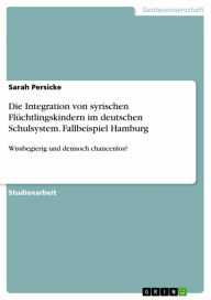 Title: Die Integration von syrischen Flüchtlingskindern im deutschen Schulsystem. Fallbeispiel Hamburg: Wissbegierig und dennoch chancenlos?, Author: Sarah Persicke