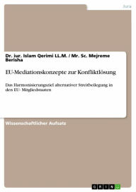 Title: EU-Mediationskonzepte zur Konfliktlösung: Das Harmonisierungsziel alternativer Streitbeilegung in den EU- Mitgliedstaaten, Author: iur. Islam Qerimi LL.M.