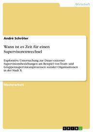 Title: Wann ist es Zeit für einen Supervisorenwechsel: Explorative Untersuchung zur Dauer externer Supervisionsbeziehungen am Beispiel von Team- und Gruppensupervisionsprozessen sozialer Organisationen in der Stadt X, Author: André Schröter