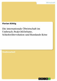 Title: Die internationale Ölwirtschaft im Umbruch. Peak-Oil-Debatte, Schieferölrevolution und Russlands Krise, Author: Florian Köttig