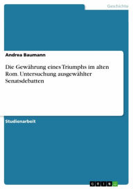 Title: Die Gewährung eines Triumphs im alten Rom. Untersuchung ausgewählter Senatsdebatten, Author: Andrea Baumann