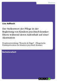 Title: Der Stellenwert der Pflege in der Begleitung von Kindern psychisch kranker Eltern während deren Aufenthalt auf einer Akutstation: Projektentwicklung 'Wurzeln & Flügel' - Pflegerische Primärprävention bei Kindern psychisch Kranker, Author: Lisa Adlhoch