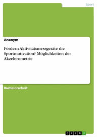 Title: Fördern Aktivitätsmessgeräte die Sportmotivation? Möglichkeiten der Akzelerometrie, Author: Anonym