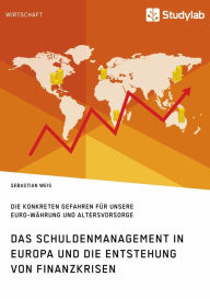 Title: Das Schuldenmanagement in Europa und die Entstehung von Finanzkrisen: Die konkreten Gefahren für unsere Euro-Währung und Altersvorsorge, Author: Sebastian Weis