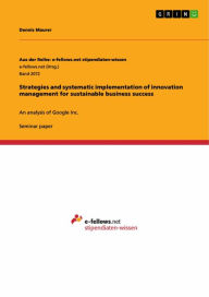 Title: Strategies and systematic implementation of innovation management for sustainable business success: An analysis of Google Inc., Author: Dennis Maurer