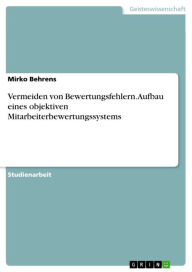 Title: Vermeiden von Bewertungsfehlern. Aufbau eines objektiven Mitarbeiterbewertungssystems, Author: Mirko Behrens