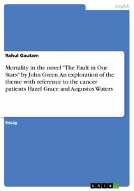 Title: Mortality in the novel 'The Fault in Our Stars' by John Green. An exploration of the theme with reference to the cancer patients Hazel Grace and Augustus Waters, Author: Rahul Gautam