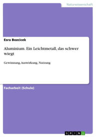Title: Aluminium. Ein Leichtmetall, das schwer wiegt: Gewinnung, Auswirkung, Nutzung, Author: Esra Bozcicek