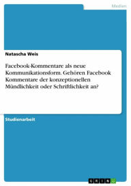 Title: Facebook-Kommentare als neue Kommunikationsform. Gehören Facebook Kommentare der konzeptionellen Mündlichkeit oder Schriftlichkeit an?, Author: Natascha Weis