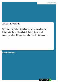Title: Schweres Erbe Reichsparteitagsgelände. Historischer Überblick bis 1945 und Analyse des Umgangs ab 1945 bis heute, Author: Alexander Würth