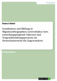 Title: Sozialisation und Bildung in Migrationsbiographien. Lernverhalten- bzw. einstellungsprägende Faktoren und Vergesellschaftungsprozesse im Deutschunterricht für Zugewanderte, Author: Robert Rädel