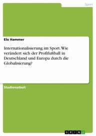 Title: Internationalisierung im Sport. Wie verändert sich der Profifußball in Deutschland und Europa durch die Globalisierung?, Author: Elo Hammer