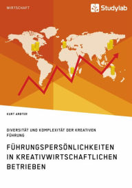 Title: Führungspersönlichkeiten in kreativwirtschaftlichen Betrieben. Diversität und Komplexität der kreativen Führung, Author: Kurt Arbter