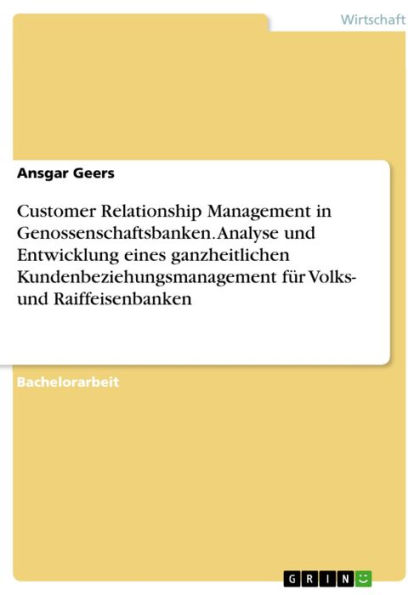 Customer Relationship Management in Genossenschaftsbanken. Analyse und Entwicklung eines ganzheitlichen Kundenbeziehungsmanagement für Volks- und Raiffeisenbanken