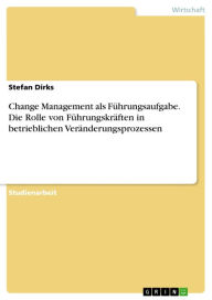 Title: Change Management als Führungsaufgabe. Die Rolle von Führungskräften in betrieblichen Veränderungsprozessen, Author: Stefan Dirks