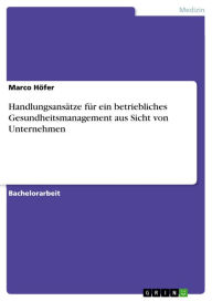 Title: Handlungsansätze für ein betriebliches Gesundheitsmanagement aus Sicht von Unternehmen, Author: Marco Höfer