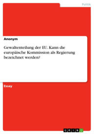 Title: Gewaltenteilung der EU. Kann die europäische Kommission als Regierung bezeichnet werden?, Author: Anonym