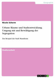 Title: Urbane Räume und Stadtentwicklung. Umgang mit und Bewältigung der Segregation: Das Beispiel der Stadt Mannheim, Author: Nicole Scherm