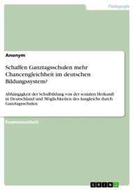 Title: Schaffen Ganztagsschulen mehr Chancengleichheit im deutschen Bildungssystem?: Abhängigkeit der Schulbildung von der sozialen Herkunft in Deutschland und Möglichkeiten des Ausgleichs durch Ganztagsschulen, Author: Anonym