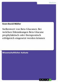 Title: Stellenwert von Beta Glucanen. Bei welchen Erkrankungen Beta Glucane prophylaktisch oder therapeutisch erfolgreich eingesetzt werden können, Author: Sven-David Müller