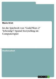 Title: Ist die Spielwelt von 'Guild Wars 2' 'lebendig'? Spatial Storytelling im Computerspiel, Author: Marie Krist