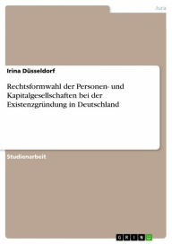 Title: Rechtsformwahl der Personen- und Kapitalgesellschaften bei der Existenzgründung in Deutschland, Author: Irina Düsseldorf