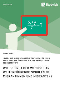 Title: Wie gelingt der Wechsel an weiterführende Schulen bei Migrantinnen und Migranten?: Inner- und außerschulische Faktoren für einen erfolgreichen Übergang von der Primar- in die Sekundarstufe, Author: Janine Tyzak