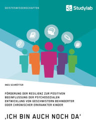 Title: 'Ich bin auch noch da'. Förderung der Resilienz zur positiven Beeinflussung der psychosozialen Entwicklung von Geschwistern behinderter oder chronischer erkrankter Kinder, Author: Ines Schrötter