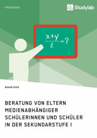 Title: Beratung von Eltern medienabhängiger Schülerinnen und Schüler in der Sekundarstufe I, Author: Bahar Eker