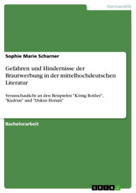 Title: Gefahren und Hindernisse der Brautwerbung in der mittelhochdeutschen Literatur: Veranschaulicht an den Beispielen 'König Rother', 'Kudrun' und 'Dukus Horant', Author: Sophie Marie Scharner