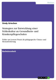 Title: Strategien zur Entwicklung einer Fehlerkultur an Gesundheits- und Krankenpflegeschulen: Fehler am Lernort Praxis als pädagogische Chance und Herausforderung, Author: Sindy Griechen