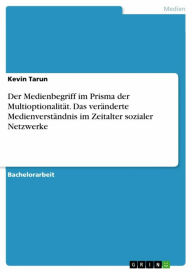 Title: Der Medienbegriff im Prisma der Multioptionalität. Das veränderte Medienverständnis im Zeitalter sozialer Netzwerke, Author: Kevin Tarun