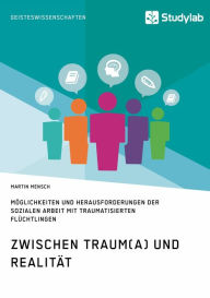 Title: Zwischen Traum(a) und Realität. Möglichkeiten und Herausforderungen der Sozialen Arbeit mit traumatisierten Flüchtlingen, Author: Martin Mensch