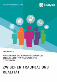 Title: Zwischen Traum(a) und Realität. Möglichkeiten und Herausforderungen der Sozialen Arbeit mit traumatisierten Flüchtlingen, Author: Martin Mensch