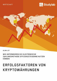 Title: Erfolgsfaktoren von Kryptowährungen. Wie Unternehmen die elektronische Zahlungsmethode effizienzsteigernd nutzen können, Author: Alina Ley