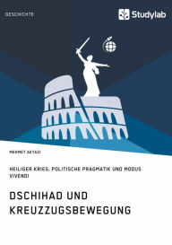 Title: Dschihad und Kreuzzugsbewegung: Heiliger Krieg, Politische Pragmatik und Modus Vivendi, Author: Mehmet Akyazi