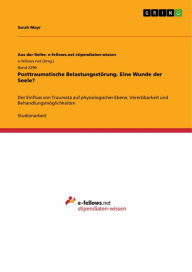 Title: Posttraumatische Belastungsstörung. Eine Wunde der Seele?: Der Einfluss von Traumata auf physiologischer Ebene, Vererbbarkeit und Behandlungsmöglichkeiten, Author: Sarah Mayr