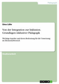 Title: Von der Integration zur Inklusion. Grundlagen inklusiver Pädagogik: Wichtige Aspekte und deren Bedeutung für die Umsetzung im Elementarbereich, Author: Sina Löhr